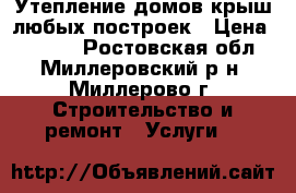 Утепление домов,крыш,любых построек › Цена ­ 1 800 - Ростовская обл., Миллеровский р-н, Миллерово г. Строительство и ремонт » Услуги   
